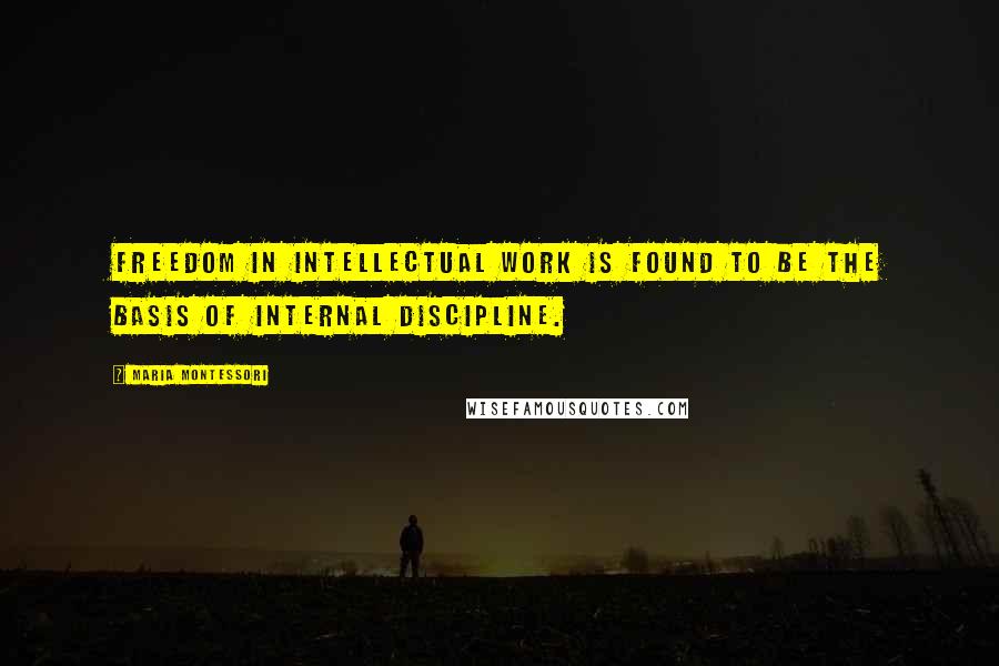 Maria Montessori Quotes: Freedom in intellectual work is found to be the basis of internal discipline.