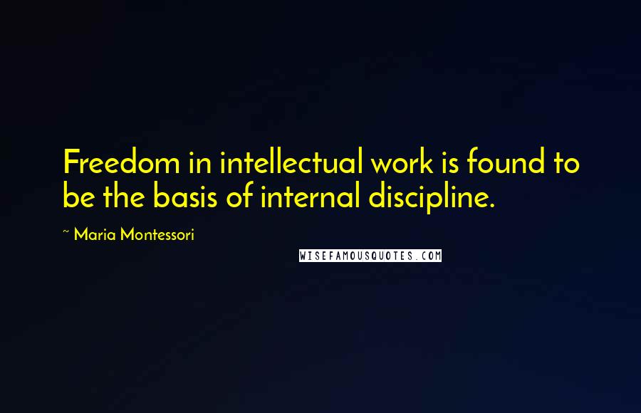 Maria Montessori Quotes: Freedom in intellectual work is found to be the basis of internal discipline.