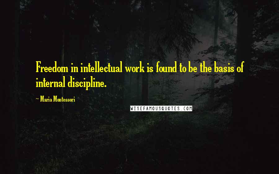 Maria Montessori Quotes: Freedom in intellectual work is found to be the basis of internal discipline.