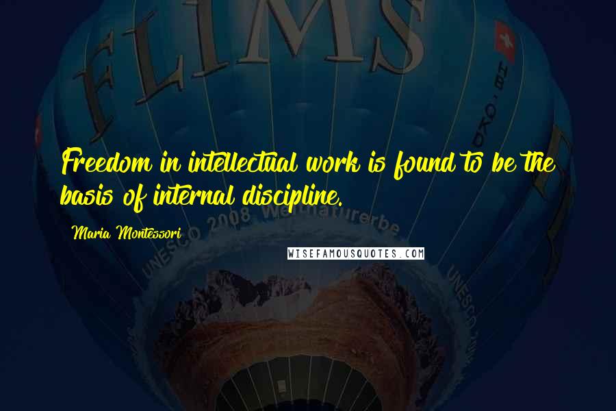 Maria Montessori Quotes: Freedom in intellectual work is found to be the basis of internal discipline.