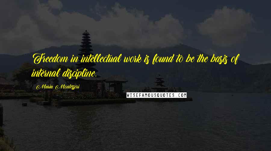 Maria Montessori Quotes: Freedom in intellectual work is found to be the basis of internal discipline.