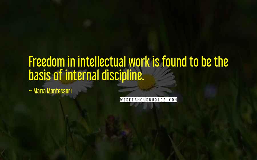 Maria Montessori Quotes: Freedom in intellectual work is found to be the basis of internal discipline.