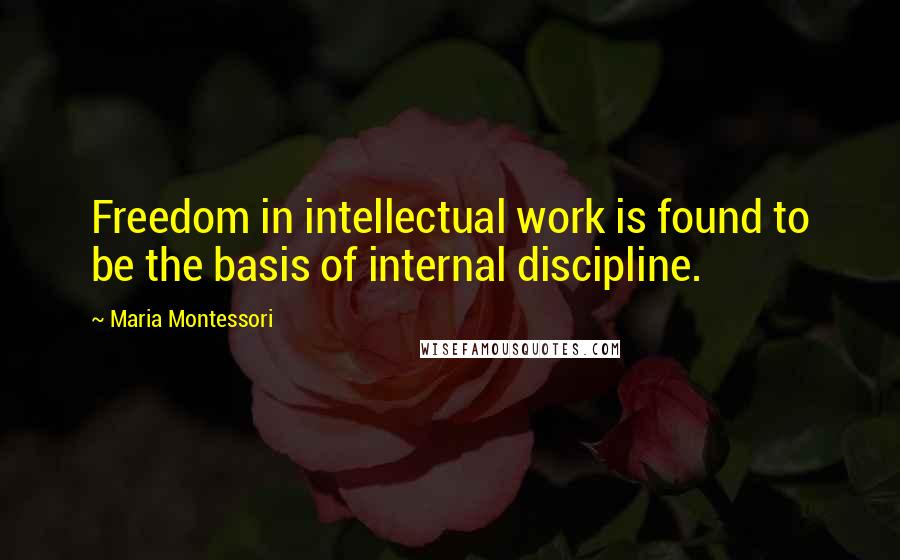 Maria Montessori Quotes: Freedom in intellectual work is found to be the basis of internal discipline.