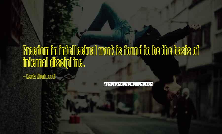 Maria Montessori Quotes: Freedom in intellectual work is found to be the basis of internal discipline.