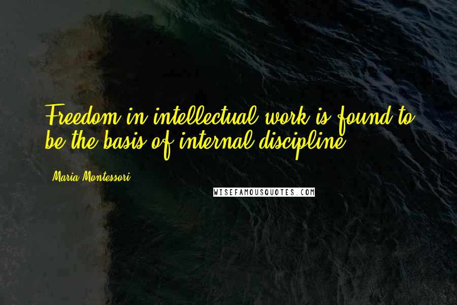 Maria Montessori Quotes: Freedom in intellectual work is found to be the basis of internal discipline.