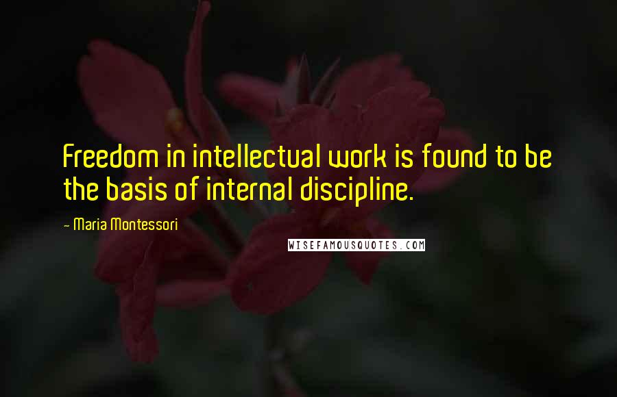Maria Montessori Quotes: Freedom in intellectual work is found to be the basis of internal discipline.