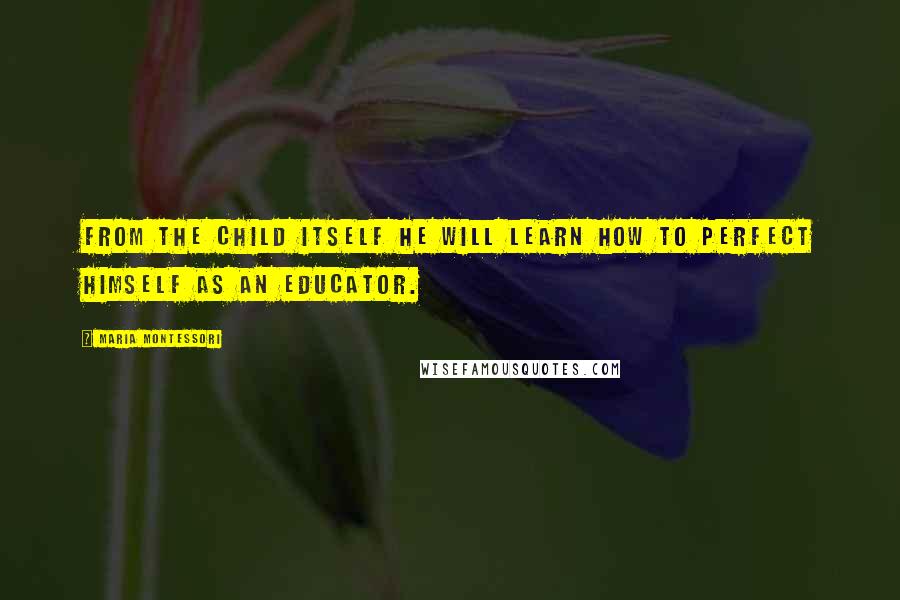 Maria Montessori Quotes: From the child itself he will learn how to perfect himself as an educator.