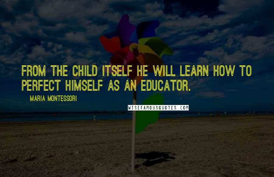 Maria Montessori Quotes: From the child itself he will learn how to perfect himself as an educator.