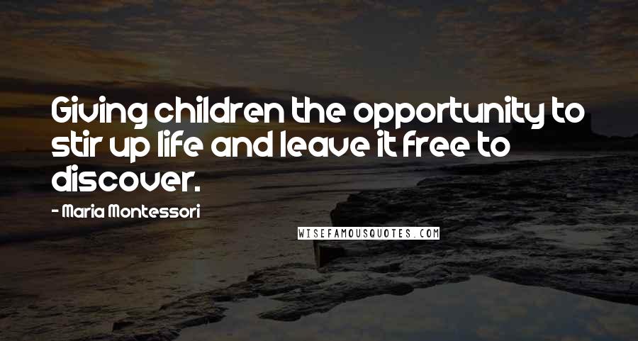 Maria Montessori Quotes: Giving children the opportunity to stir up life and leave it free to discover.