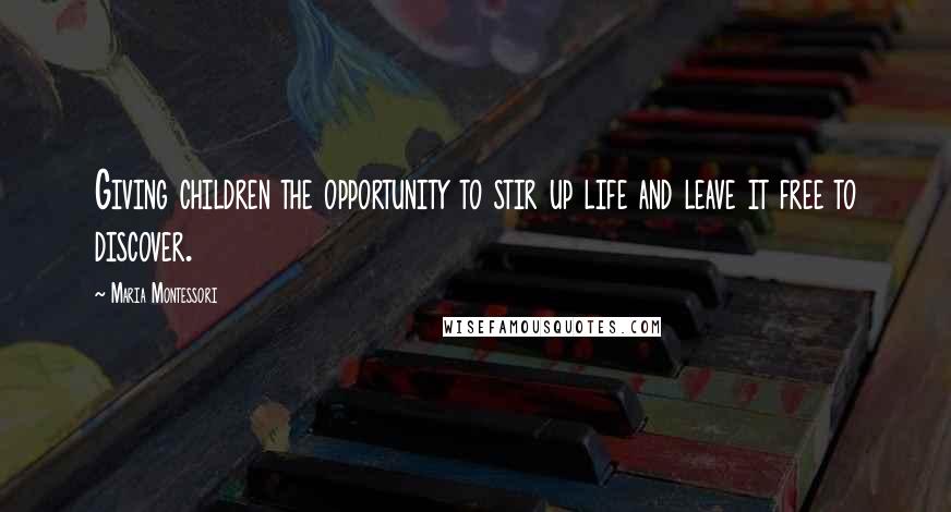 Maria Montessori Quotes: Giving children the opportunity to stir up life and leave it free to discover.