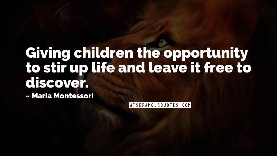 Maria Montessori Quotes: Giving children the opportunity to stir up life and leave it free to discover.