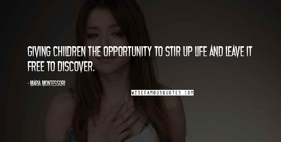 Maria Montessori Quotes: Giving children the opportunity to stir up life and leave it free to discover.