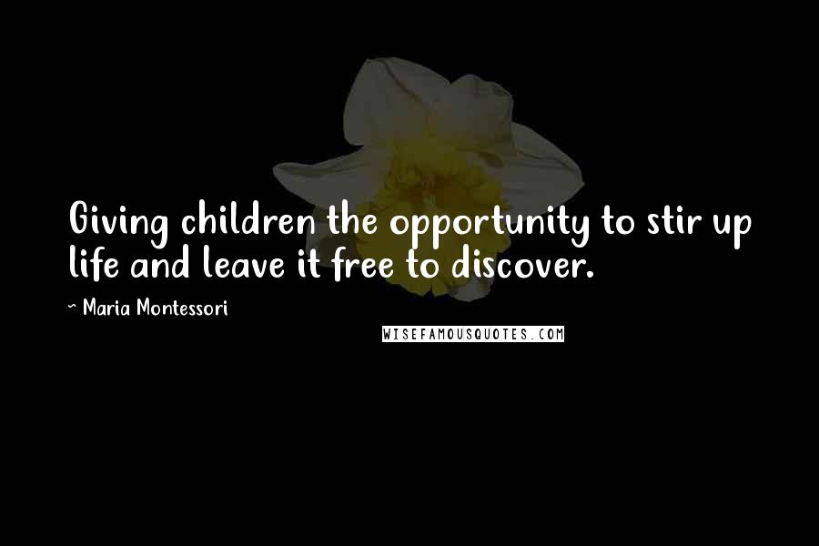 Maria Montessori Quotes: Giving children the opportunity to stir up life and leave it free to discover.