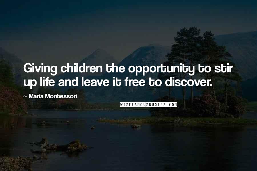 Maria Montessori Quotes: Giving children the opportunity to stir up life and leave it free to discover.