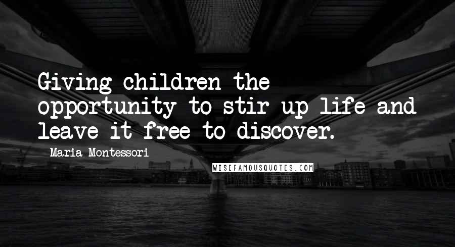 Maria Montessori Quotes: Giving children the opportunity to stir up life and leave it free to discover.