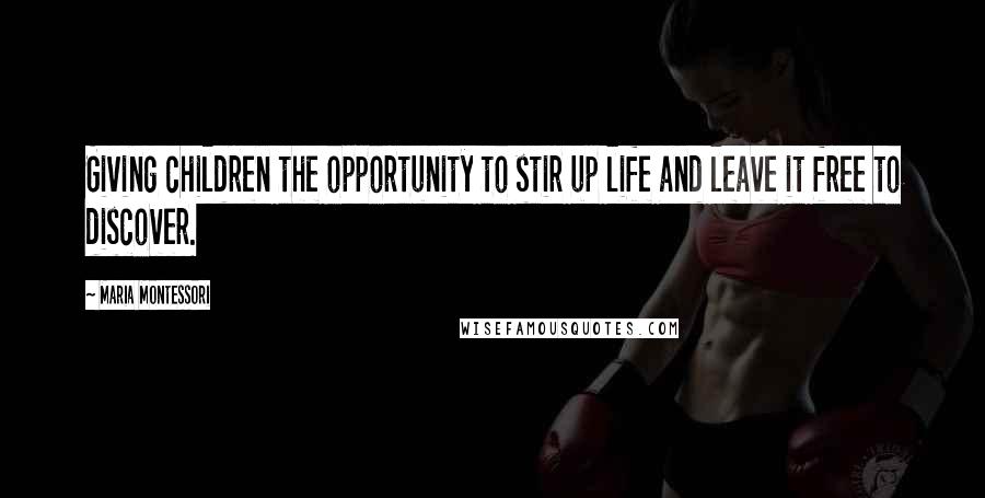 Maria Montessori Quotes: Giving children the opportunity to stir up life and leave it free to discover.