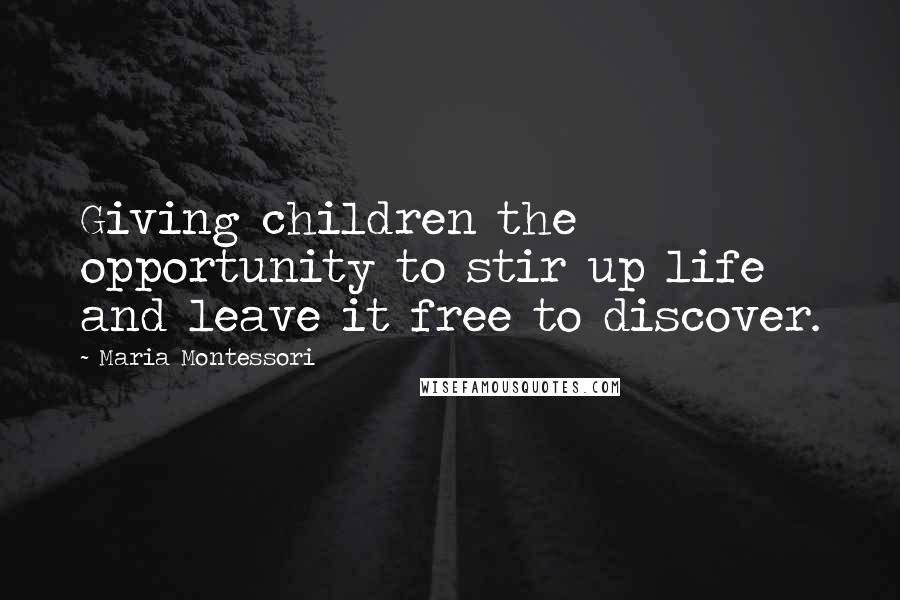 Maria Montessori Quotes: Giving children the opportunity to stir up life and leave it free to discover.