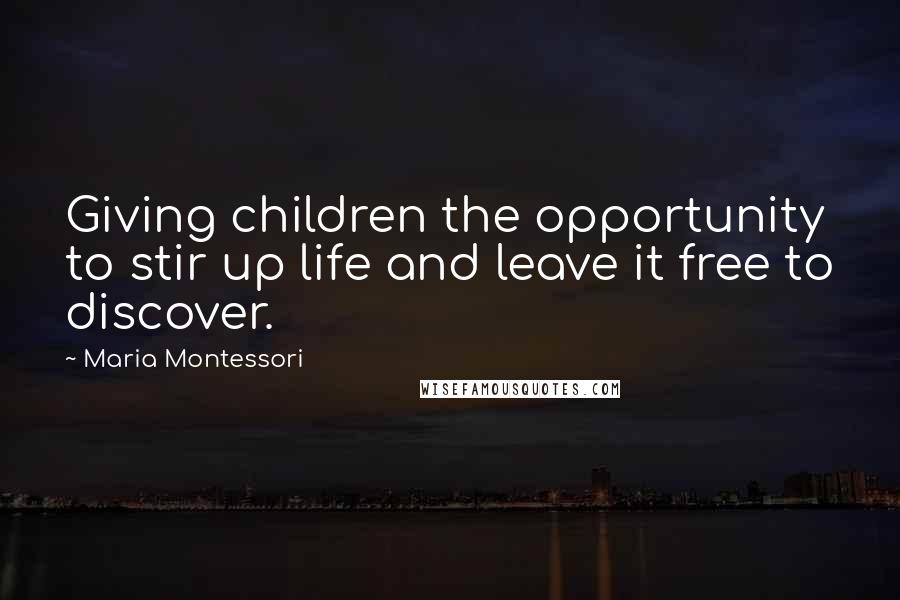 Maria Montessori Quotes: Giving children the opportunity to stir up life and leave it free to discover.