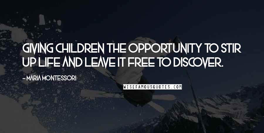 Maria Montessori Quotes: Giving children the opportunity to stir up life and leave it free to discover.