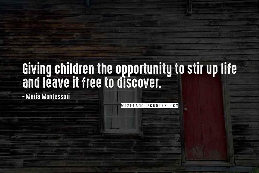 Maria Montessori Quotes: Giving children the opportunity to stir up life and leave it free to discover.