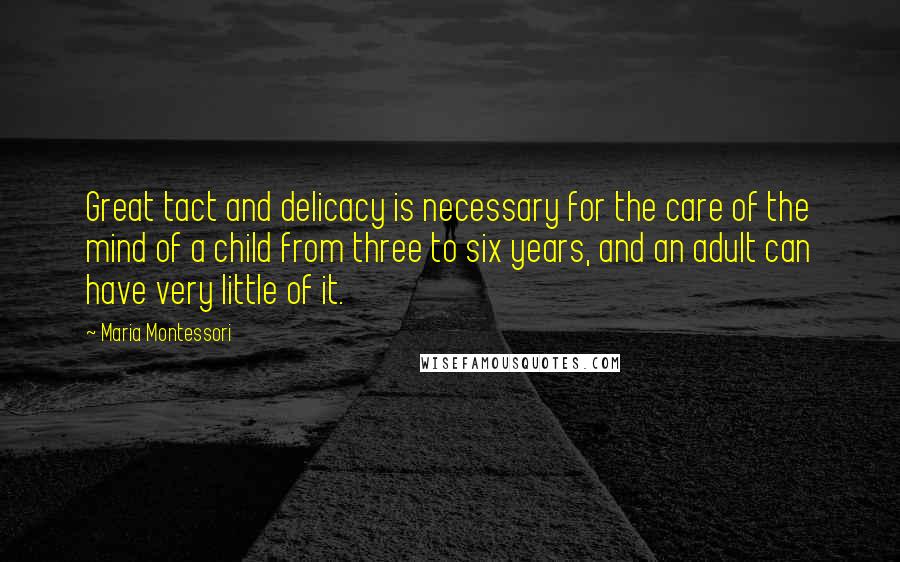 Maria Montessori Quotes: Great tact and delicacy is necessary for the care of the mind of a child from three to six years, and an adult can have very little of it.