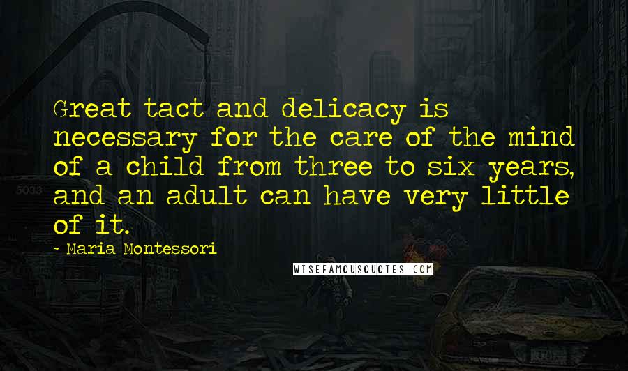 Maria Montessori Quotes: Great tact and delicacy is necessary for the care of the mind of a child from three to six years, and an adult can have very little of it.