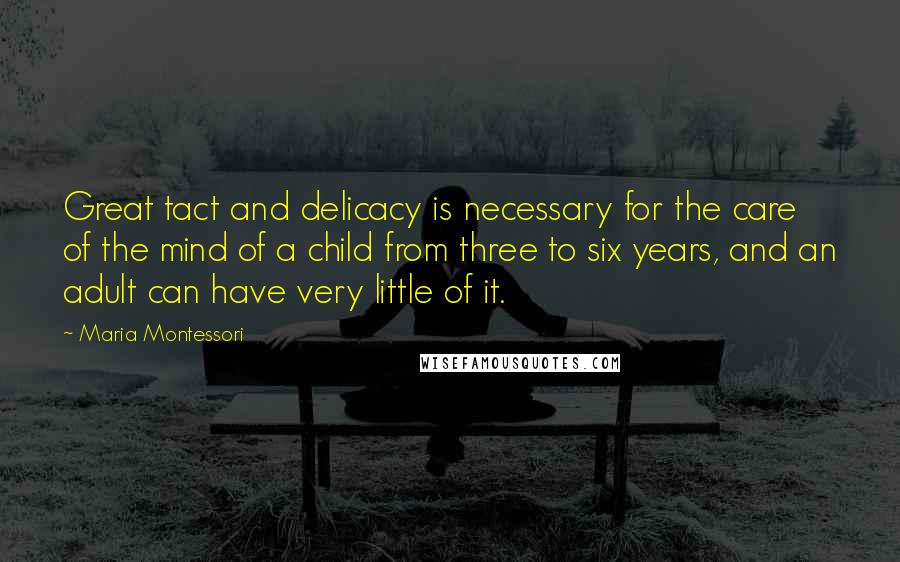 Maria Montessori Quotes: Great tact and delicacy is necessary for the care of the mind of a child from three to six years, and an adult can have very little of it.