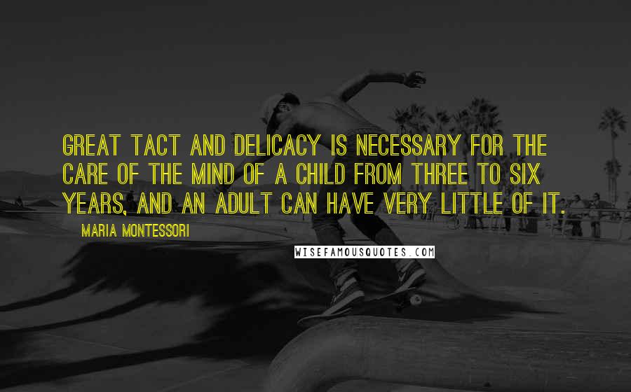 Maria Montessori Quotes: Great tact and delicacy is necessary for the care of the mind of a child from three to six years, and an adult can have very little of it.