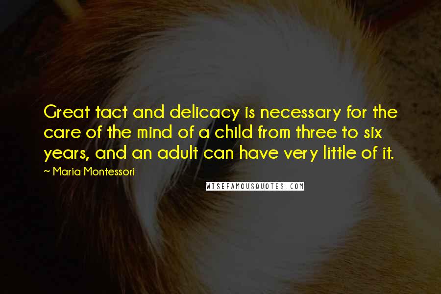 Maria Montessori Quotes: Great tact and delicacy is necessary for the care of the mind of a child from three to six years, and an adult can have very little of it.