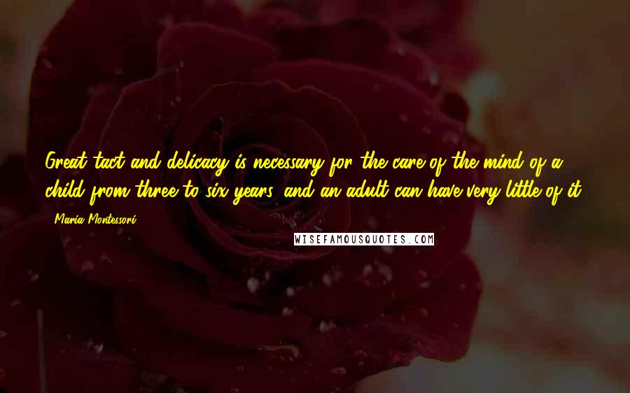 Maria Montessori Quotes: Great tact and delicacy is necessary for the care of the mind of a child from three to six years, and an adult can have very little of it.