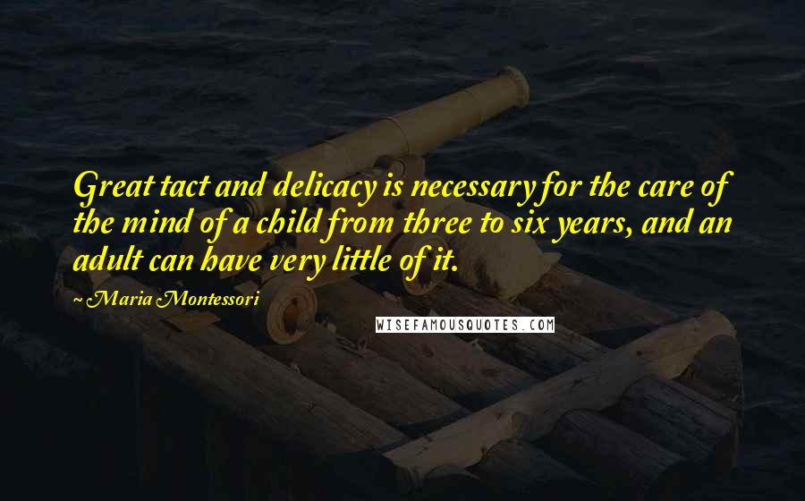 Maria Montessori Quotes: Great tact and delicacy is necessary for the care of the mind of a child from three to six years, and an adult can have very little of it.