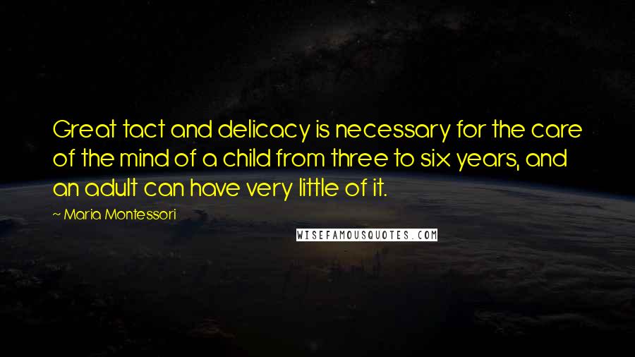 Maria Montessori Quotes: Great tact and delicacy is necessary for the care of the mind of a child from three to six years, and an adult can have very little of it.