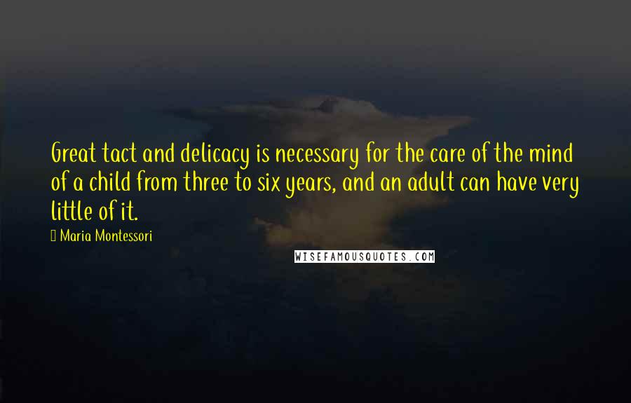 Maria Montessori Quotes: Great tact and delicacy is necessary for the care of the mind of a child from three to six years, and an adult can have very little of it.