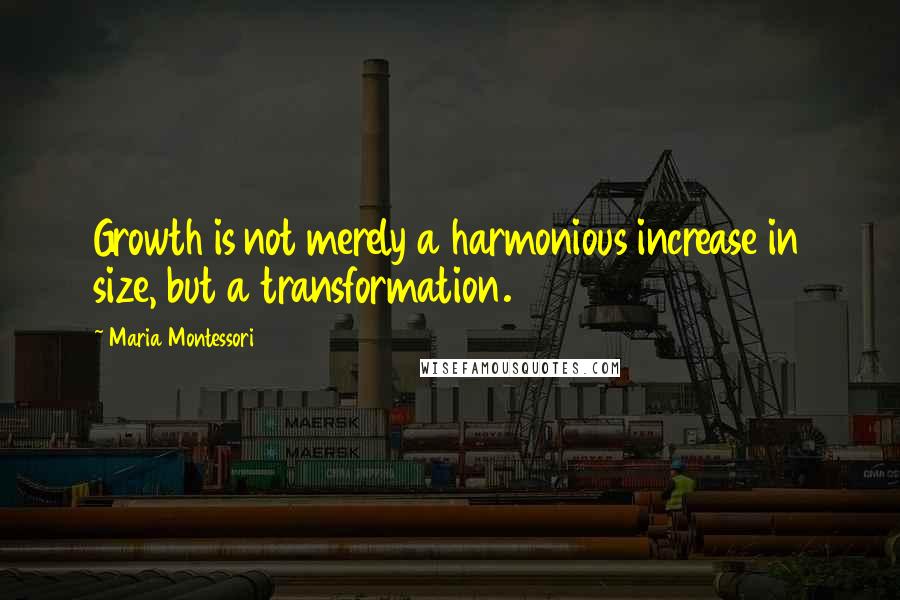 Maria Montessori Quotes: Growth is not merely a harmonious increase in size, but a transformation.