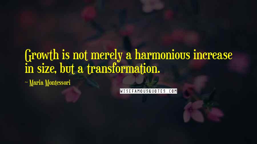 Maria Montessori Quotes: Growth is not merely a harmonious increase in size, but a transformation.