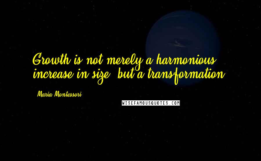 Maria Montessori Quotes: Growth is not merely a harmonious increase in size, but a transformation.