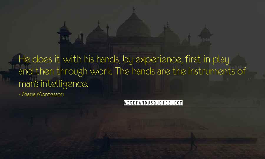 Maria Montessori Quotes: He does it with his hands, by experience, first in play and then through work. The hands are the instruments of man's intelligence.