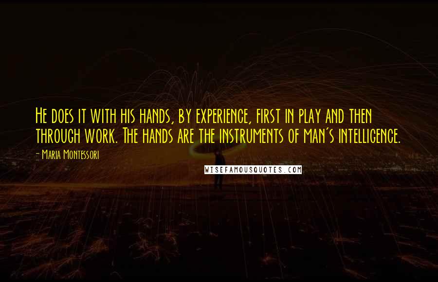 Maria Montessori Quotes: He does it with his hands, by experience, first in play and then through work. The hands are the instruments of man's intelligence.