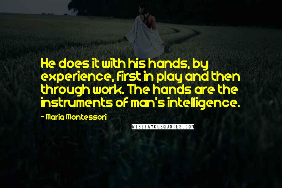 Maria Montessori Quotes: He does it with his hands, by experience, first in play and then through work. The hands are the instruments of man's intelligence.