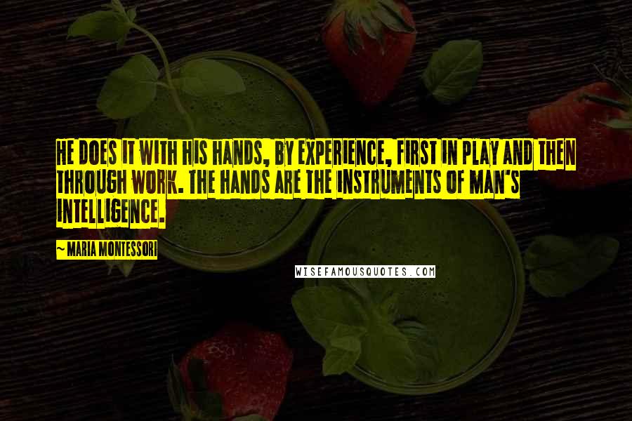 Maria Montessori Quotes: He does it with his hands, by experience, first in play and then through work. The hands are the instruments of man's intelligence.