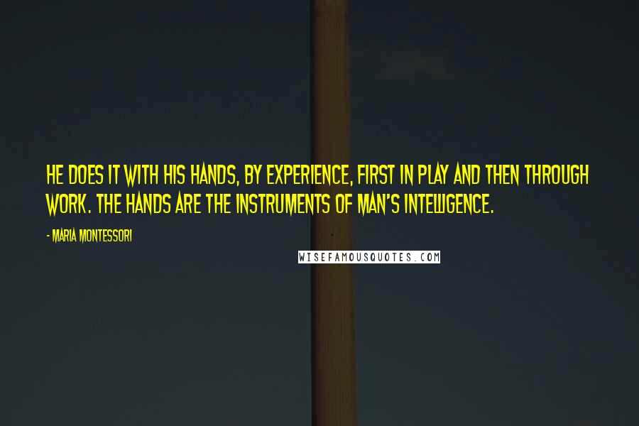 Maria Montessori Quotes: He does it with his hands, by experience, first in play and then through work. The hands are the instruments of man's intelligence.