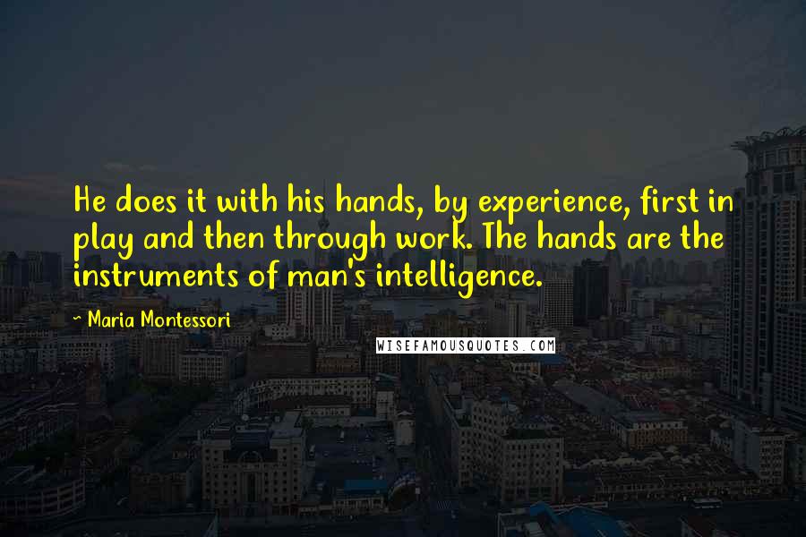 Maria Montessori Quotes: He does it with his hands, by experience, first in play and then through work. The hands are the instruments of man's intelligence.