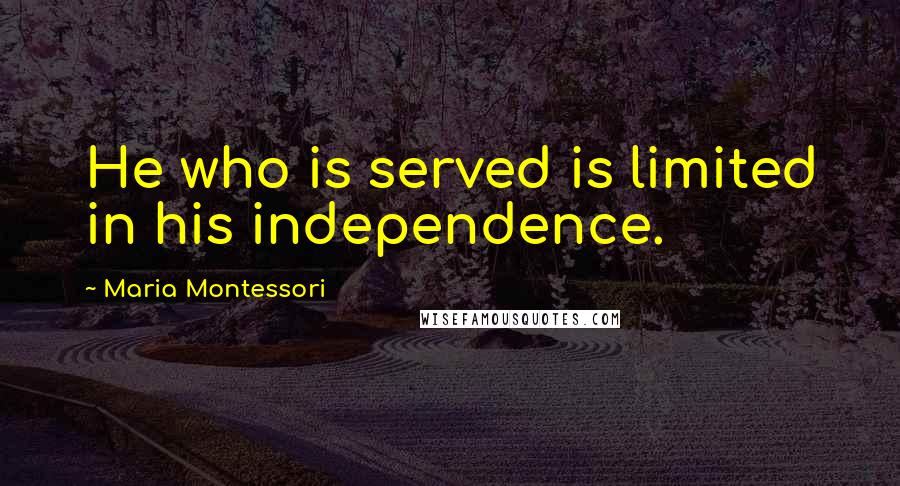 Maria Montessori Quotes: He who is served is limited in his independence.