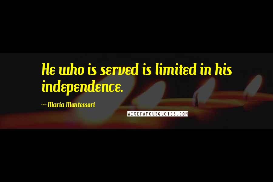 Maria Montessori Quotes: He who is served is limited in his independence.