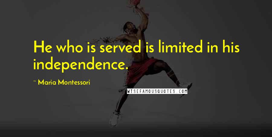 Maria Montessori Quotes: He who is served is limited in his independence.