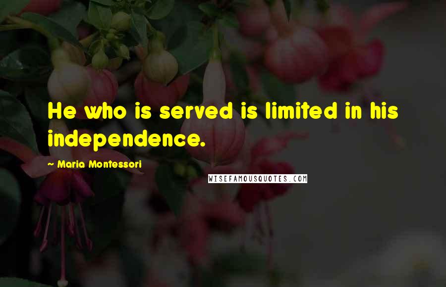 Maria Montessori Quotes: He who is served is limited in his independence.