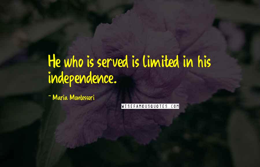 Maria Montessori Quotes: He who is served is limited in his independence.