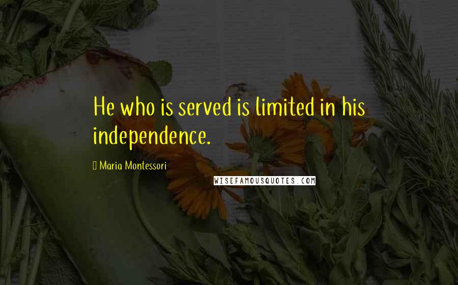 Maria Montessori Quotes: He who is served is limited in his independence.