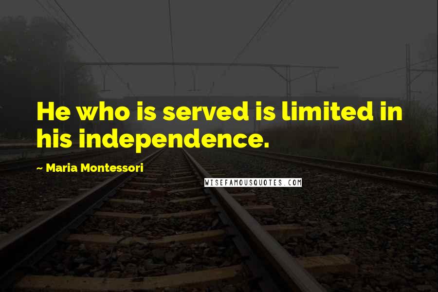Maria Montessori Quotes: He who is served is limited in his independence.