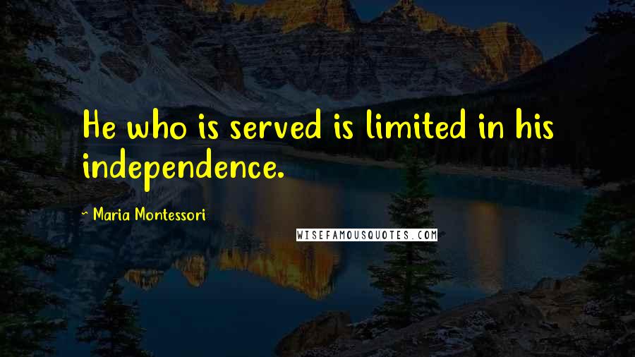 Maria Montessori Quotes: He who is served is limited in his independence.